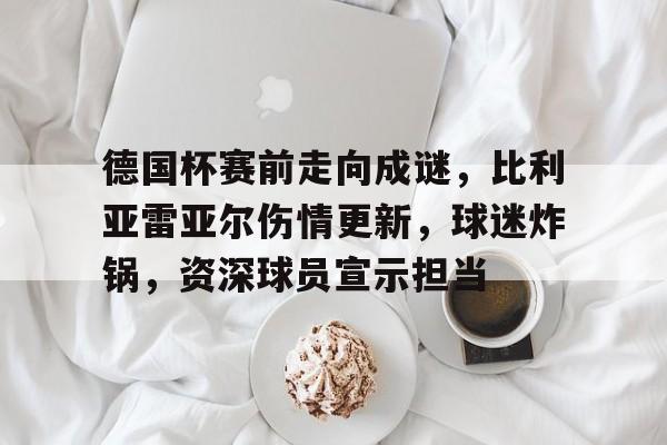 爱游戏-德国杯赛前走向成谜，比利亚雷亚尔伤情更新，球迷炸锅，资深球员宣示担当的简单介绍