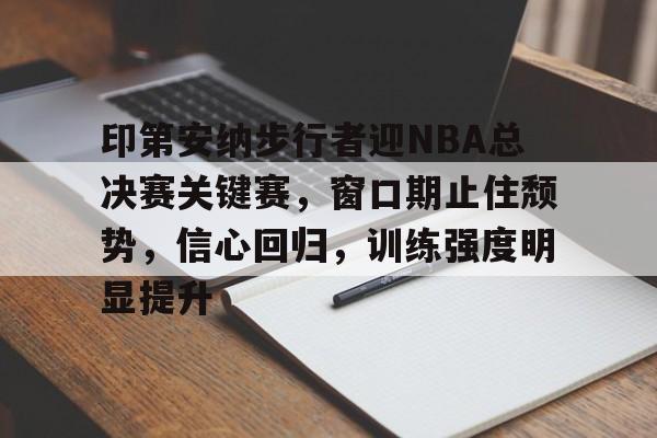 KAIYUN APP-印第安纳步行者迎NBA总决赛关键赛，窗口期止住颓势，信心回归，训练强度明显提升的简单介绍