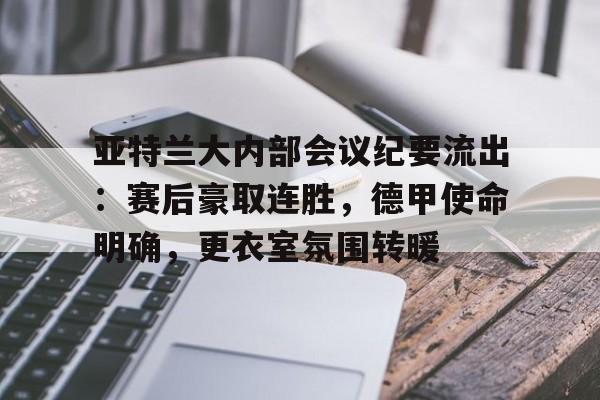 亚特兰大内部会议纪要流出：赛后豪取连胜，德甲使命明确，更衣室氛围转暖的简单介绍
