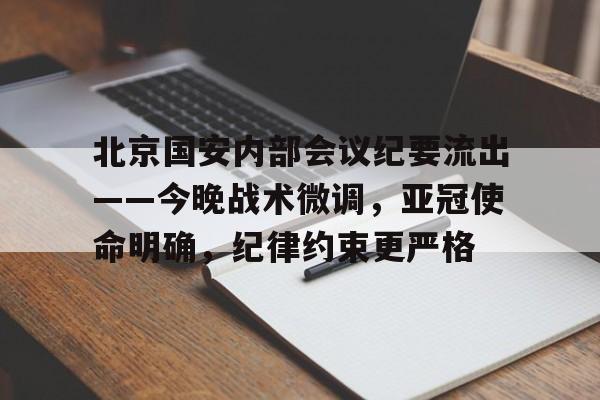 关于北京国安内部会议纪要流出——今晚战术微调，亚冠使命明确，纪律约束更严格的信息